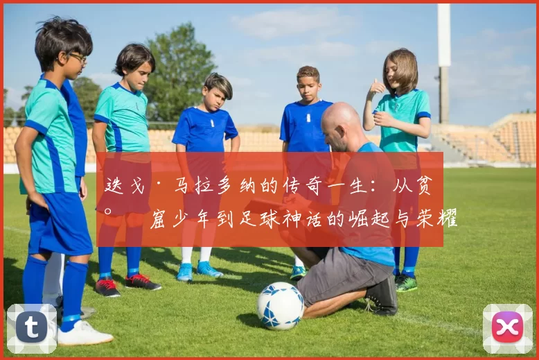 迭戈·马拉多纳的传奇一生：从贫民窟少年到足球神话的崛起与荣耀