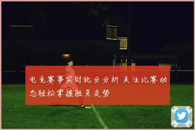 电竞赛事实时比分分析 关注比赛动态轻松掌握胜负走势