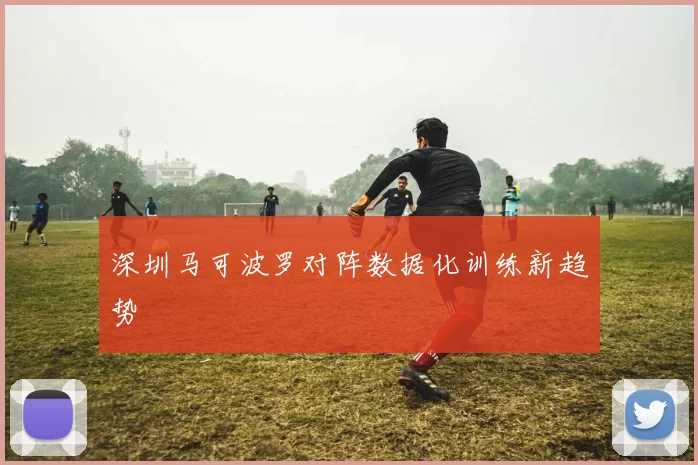 深圳马可波罗对阵数据化训练新趋势
