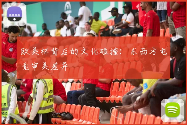 欧美杯背后的文化碰撞：东西方电竞审美差异