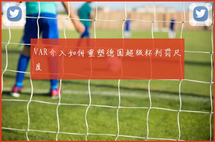VAR介入如何重塑德国超级杯判罚尺度