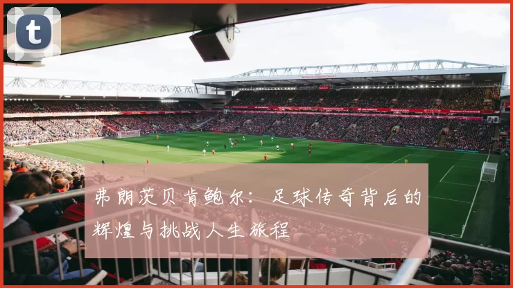 弗朗茨贝肯鲍尔：足球传奇背后的辉煌与挑战人生旅程