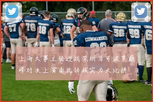 上海久事主场迎战深圳马可波罗巅峰对决上演南北劲旅实力大比拼