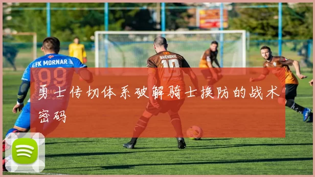 勇士传切体系破解骑士换防的战术密码