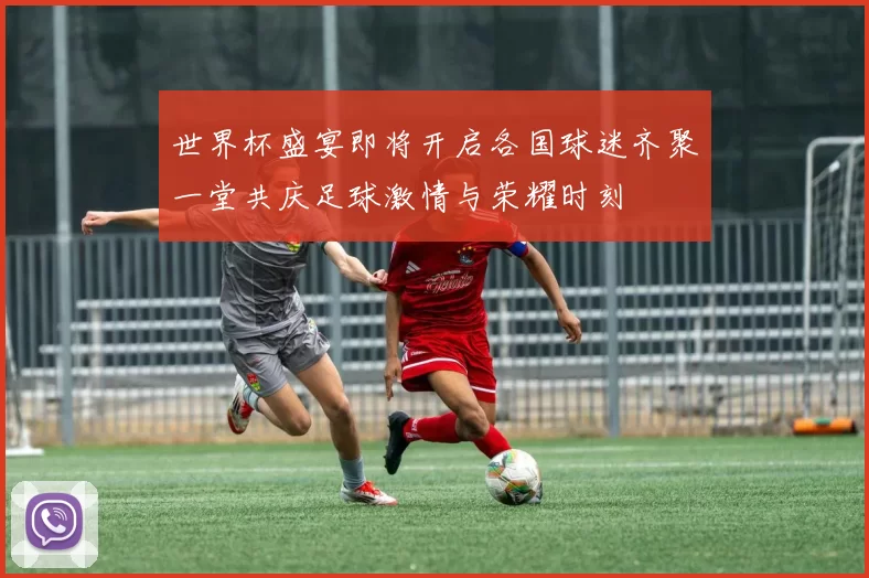 世界杯盛宴即将开启各国球迷齐聚一堂共庆足球激情与荣耀时刻