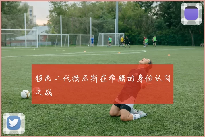 移民二代扬尼斯在希腊的身份认同之战
