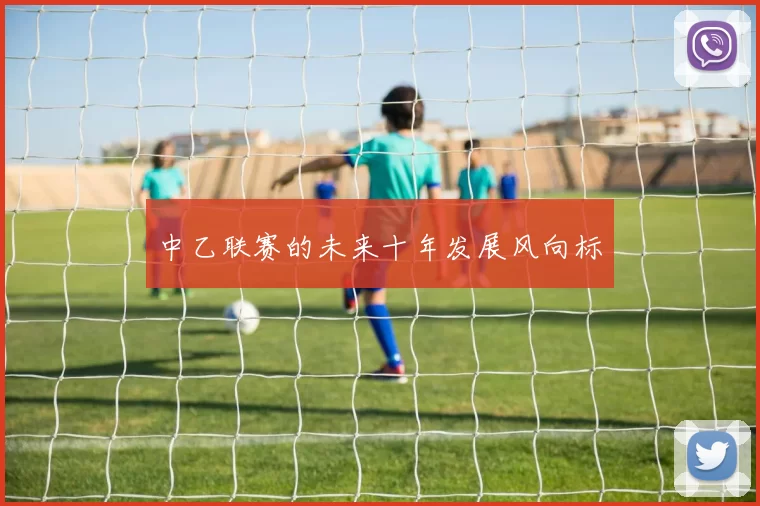 中乙联赛的未来十年发展风向标
