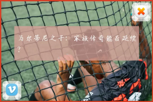 马尔蒂尼之子：家族传奇能否延续？