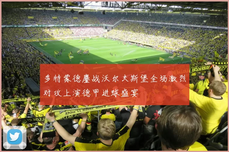 多特蒙德鏖战沃尔夫斯堡全场激烈对攻上演德甲进球盛宴