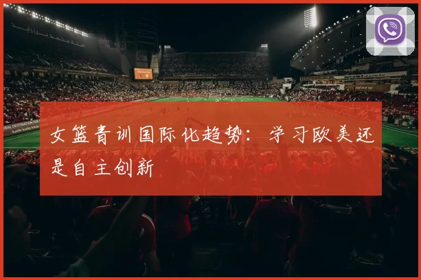 女篮青训国际化趋势：学习欧美还是自主创新