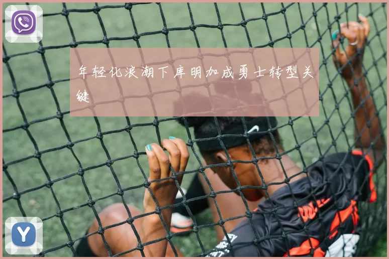 年轻化浪潮下库明加成勇士转型关键