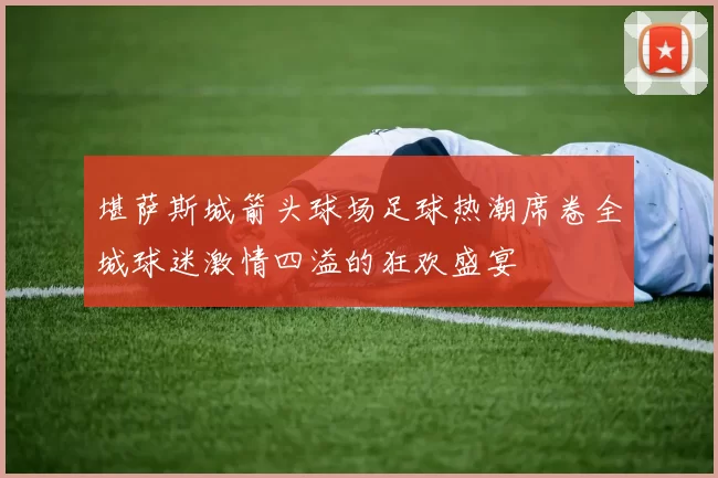 堪萨斯城箭头球场足球热潮席卷全城球迷激情四溢的狂欢盛宴