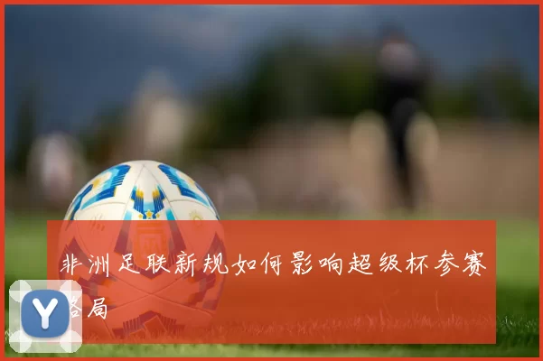 非洲足联新规如何影响超级杯参赛格局