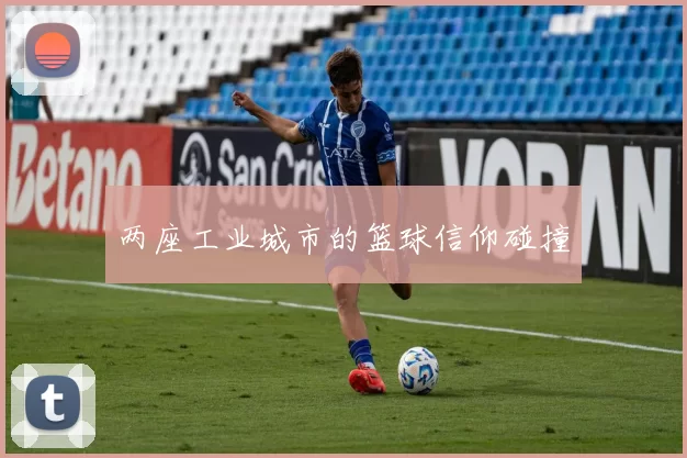 两座工业城市的篮球信仰碰撞