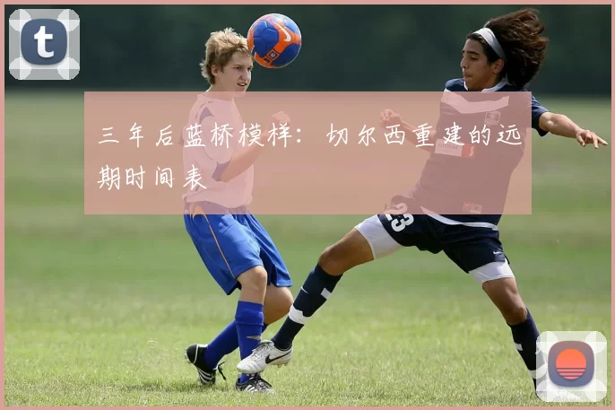 三年后蓝桥模样：切尔西重建的远期时间表
