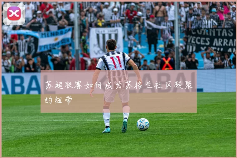 苏超联赛如何成为苏格兰社区凝聚的纽带