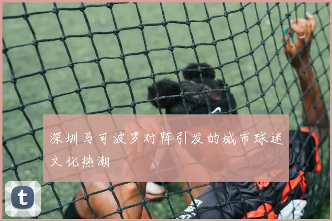 深圳马可波罗对阵引发的城市球迷文化热潮