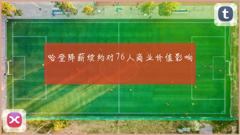 哈登降薪续约对76人商业价值影响