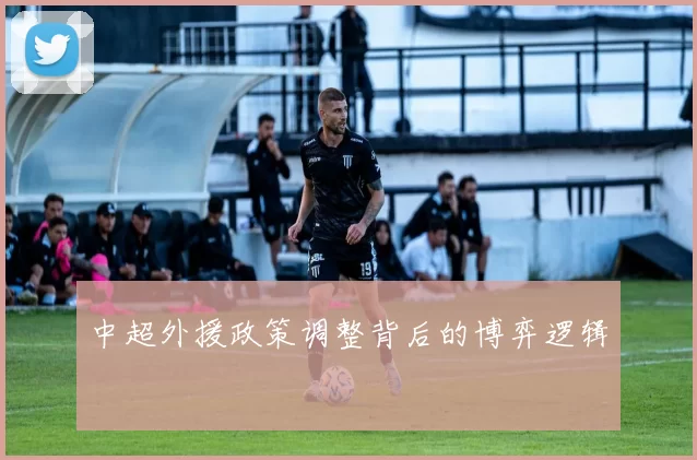 中超外援政策调整背后的博弈逻辑
