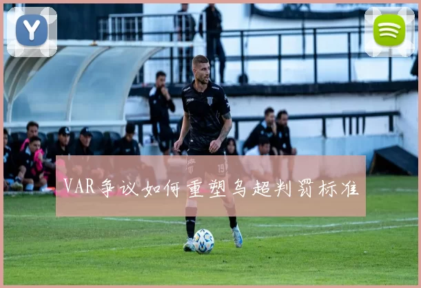VAR争议如何重塑乌超判罚标准