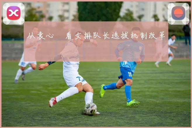 从袁心玥看女排队长选拔机制改革