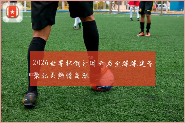 2026世界杯倒计时开启全球球迷齐聚北美热情高涨