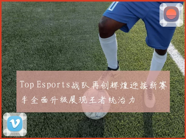 Top Esports战队再创辉煌迎接新赛季全面升级展现王者统治力