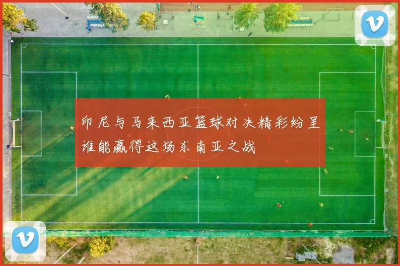 印尼与马来西亚篮球对决精彩纷呈谁能赢得这场东南亚之战