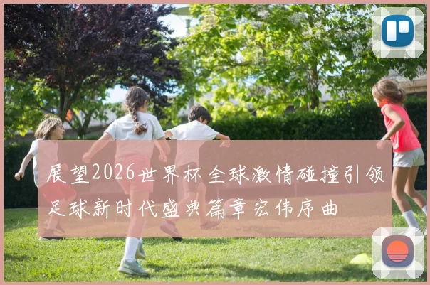 展望2026世界杯全球激情碰撞引领足球新时代盛典篇章宏伟序曲
