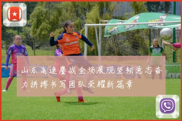 山东高速鏖战全场展现坚韧意志奋力拼搏书写团队荣耀新篇章