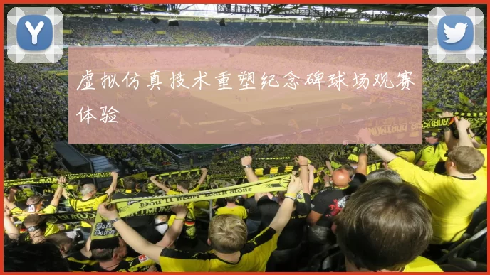 虚拟仿真技术重塑纪念碑球场观赛体验