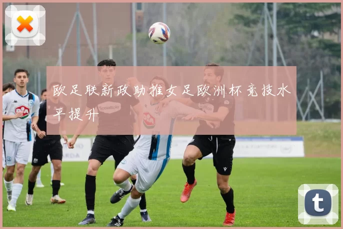欧足联新政助推女足欧洲杯竞技水平提升