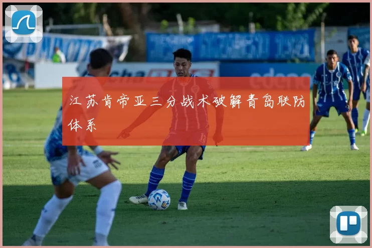 江苏肯帝亚三分战术破解青岛联防体系