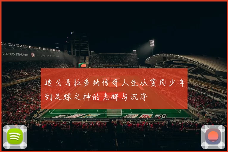 迭戈马拉多纳传奇人生从贫民少年到足球之神的光辉与沉浮