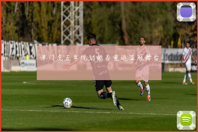 津门虎五年规划能否重返亚冠舞台