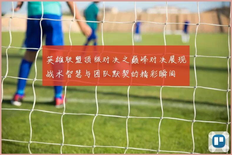 英雄联盟顶级对决之巅峰对决展现战术智慧与团队默契的精彩瞬间