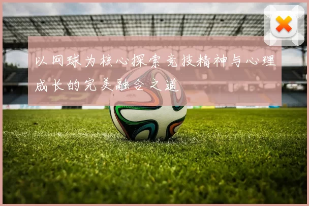 以网球为核心探索竞技精神与心理成长的完美融合之道