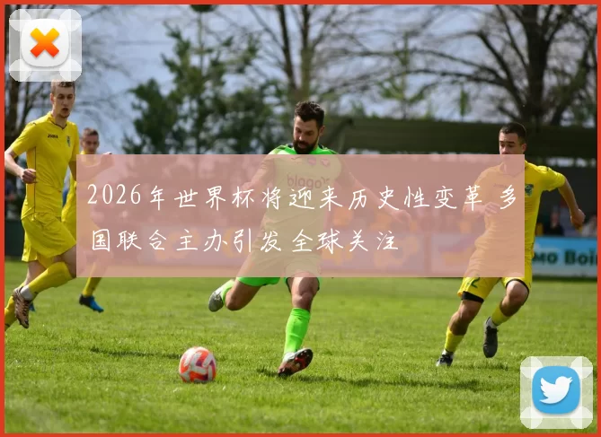 2026年世界杯将迎来历史性变革 多国联合主办引发全球关注