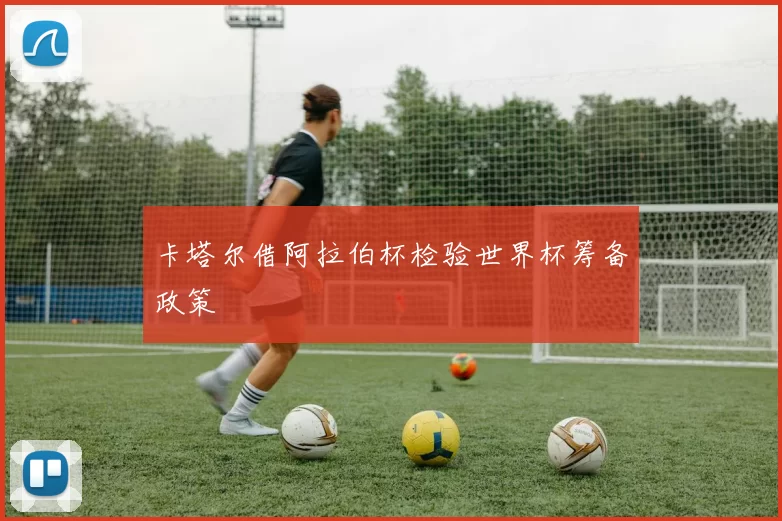 卡塔尔借阿拉伯杯检验世界杯筹备政策